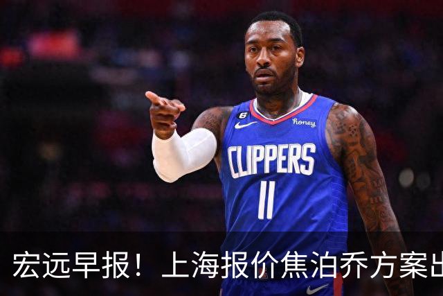 宏远早报！上海报价焦泊乔方案出炉，朱芳雨赴新疆谈判，徐杰自费特训