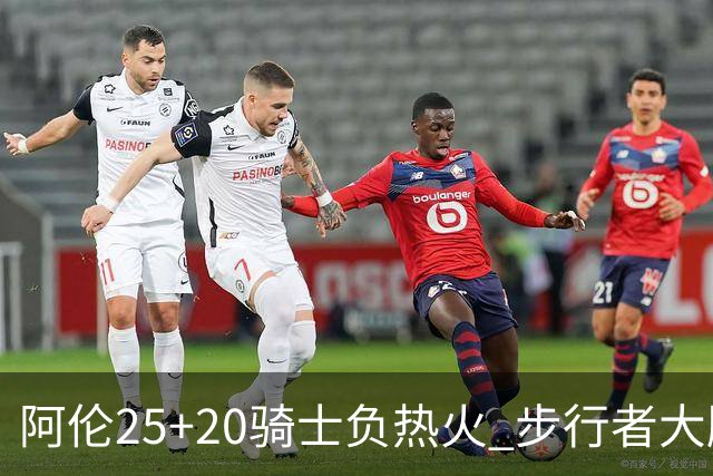 阿伦25+20骑士负热火 步行者大胜送活塞4连败